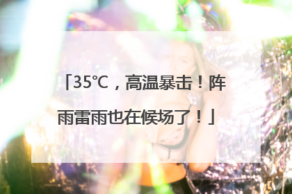 35℃，高温暴击！阵雨雷雨也在候场了！