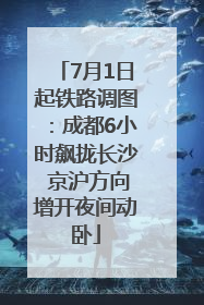 7月1日起铁路调图：成都6小时飙拢长沙 京沪方向增开夜间动卧