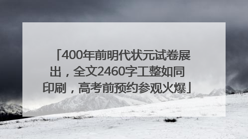 400年前明代状元试卷展出，全文2460字工整如同印刷，高考前预约参观火爆