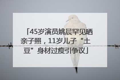 45岁演员姚晨罕见晒亲子照，11岁儿子“土豆”身材过瘦引争议