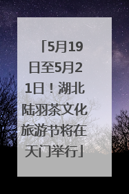 5月19日至5月21日！湖北陆羽茶文化旅游节将在天门举行