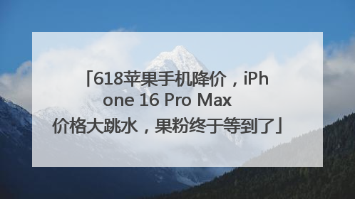 618苹果手机降价，iPhone 16 Pro Max价格大跳水，果粉终于等到了