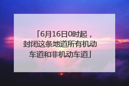 6月16日0时起，封闭这条地道所有机动车道和非机动车道