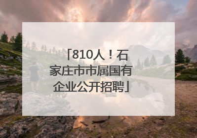 810人！石家庄市市属国有企业公开招聘