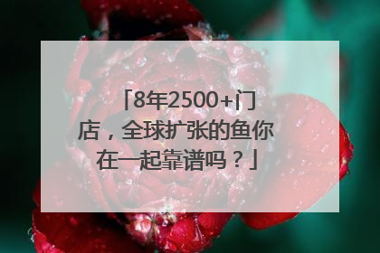 8年2500+门店，全球扩张的鱼你在一起靠谱吗？