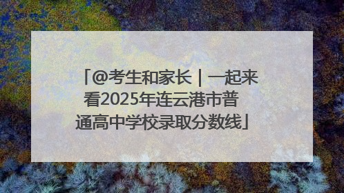 @考生和家长｜一起来看2025年连云港市普通高中学校录取分数线
