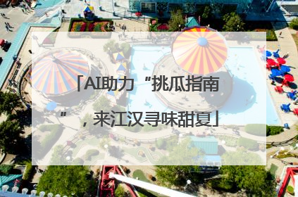 AI助力“挑瓜指南”，来江汉寻味甜夏