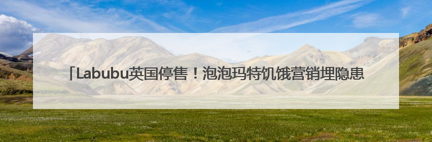 Labubu英国停售！泡泡玛特饥饿营销埋隐患，明星热捧下或重演Bearbrick式泡沫