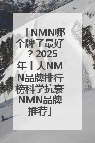 NMN哪个牌子最好？2025年十大NMN品牌排行榜科学抗衰NMN品牌推荐